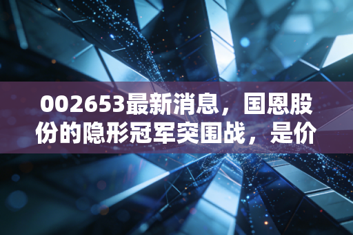 002653最新消息,国恩股份的隐形冠军突围战,是价值洼地还是周期陷阱?