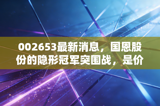 002653最新消息,国恩股份的隐形冠军突围战,是价值洼地还是周期陷阱?