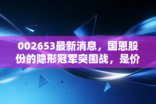 002653最新消息，国恩股份的隐形冠军突围战，是价值洼地还是周期陷阱？