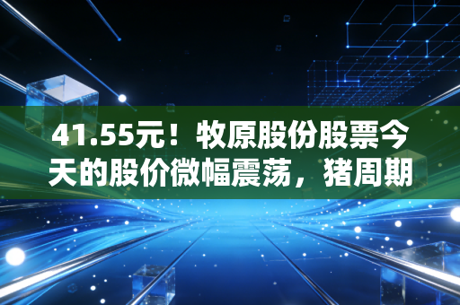 41.55元!牧原股份股票今天的股价微幅震荡,猪周期底部磨人的长跑还要多久?