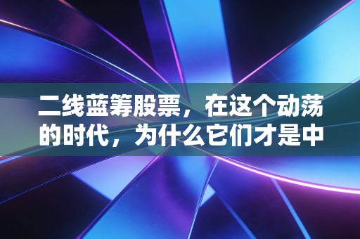 二线蓝筹股票,在这个动荡的时代,为什么它们才是中产阶级的避风港?