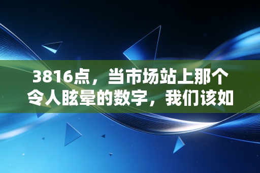 3816点,当市场站上那个令人眩晕的数字,我们该如何守住自己的钱袋子?