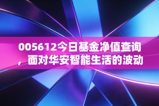 005612今日基金净值查询，面对华安智能生活的波动，我们该如何守住钱袋子？