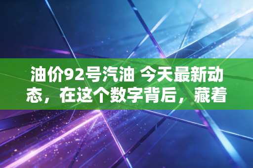 油价92号汽油 今天最新动态,在这个数字背后,藏着普通人的钱包保卫战