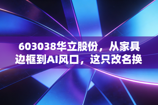 603038华立股份,从家具边框到AI风口,这只改名换姓的小盘股到底值不值得搏一把?