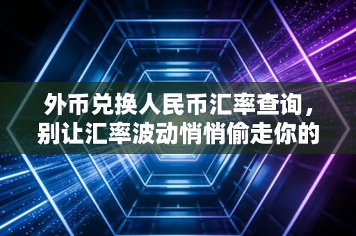 外币兑换人民币汇率查询，别让汇率波动悄悄偷走你的钱，普通人的财富必修课