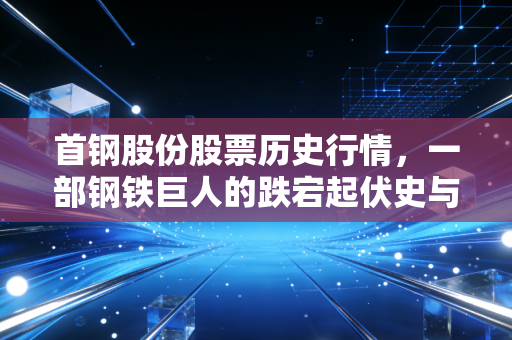首钢股份股票历史行情,一部钢铁巨人的跌宕起伏史与投资启示