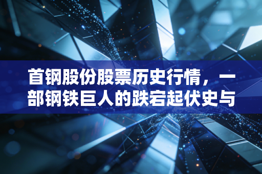 首钢股份股票历史行情，一部钢铁巨人的跌宕起伏史与投资启示