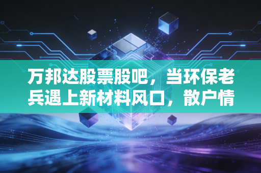 万邦达股票股吧，当环保老兵遇上新材料风口，散户情绪的过山车
