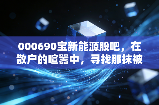 000690宝新能源股吧,在散户的喧嚣中,寻找那抹被低估的绿色红利