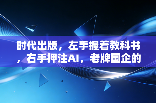 时代出版,左手握着教科书,右手押注AI,老牌国企的突围战