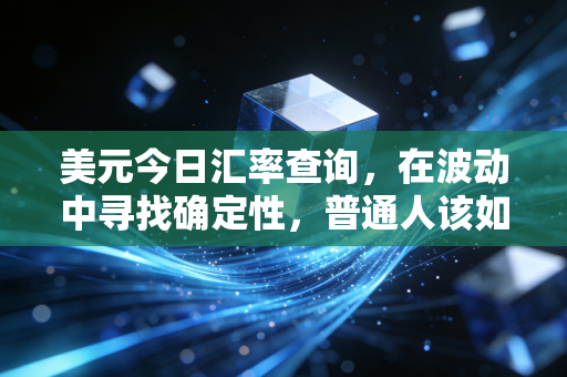 美元今日汇率查询，在波动中寻找确定性，普通人该如何守住财富？