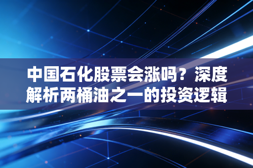 中国石化股票会涨吗?深度解析两桶油之一的投资逻辑与未来潜力