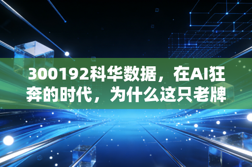 300192科华数据，在AI狂奔的时代，为什么这只老牌劲旅值得你重估？