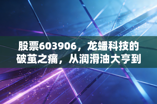 股票603906,龙蟠科技的破茧之痛,从润滑油大亨到新能源赌徒的进阶之路