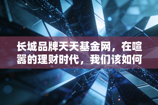 长城品牌天天基金网,在喧嚣的理财时代,我们该如何守住财富的护城河?