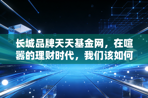 长城品牌天天基金网，在喧嚣的理财时代，我们该如何守住财富的护城河？
