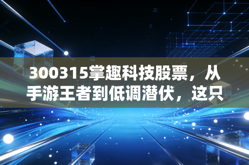 300315掌趣科技股票,从手游王者到低调潜伏,这只老牌游戏股还值得期待吗?