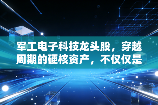 军工电子科技龙头股,穿越周期的硬核资产,不仅仅是打仗那么简单