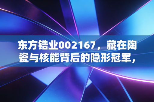东方锆业002167，藏在陶瓷与核能背后的隐形冠军，是周期反弹还是价值重估？