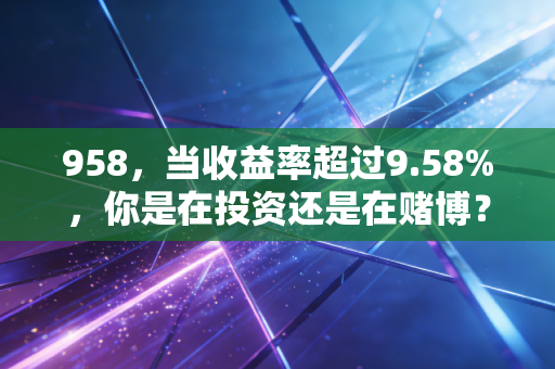 958,当收益率超过9.58%,你是在投资还是在赌博?