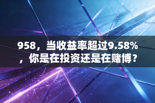 958,当收益率超过9.58%,你是在投资还是在赌博?