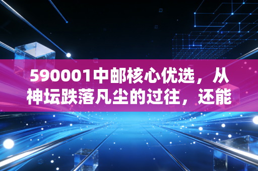 590001中邮核心优选,从神坛跌落凡尘的过往,还能否成为我们投资路上的核心选择?