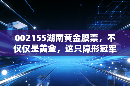 002155湖南黄金股票,不仅仅是黄金,这只隐形冠军正在改写财富逻辑