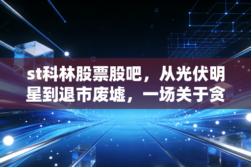 st科林股票股吧,从光伏明星到退市废墟,一场关于贪婪与侥幸的警示录