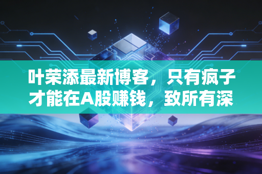 叶荣添最新博客,只有疯子才能在A股赚钱,致所有深夜痛哭的散户兄弟