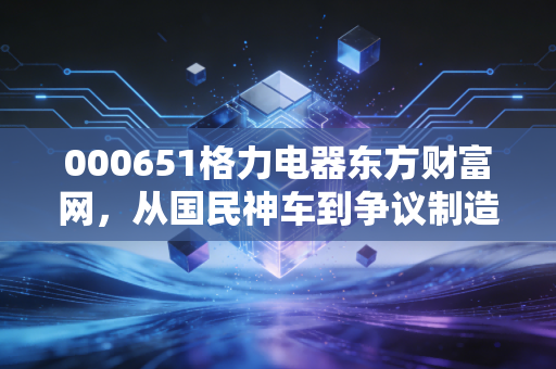 000651格力电器东方财富网,从国民神车到争议制造机,我们该如何看待格力的下半场?