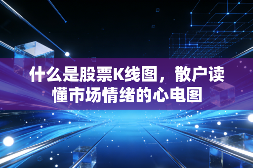 什么是股票K线图,散户读懂市场情绪的心电图