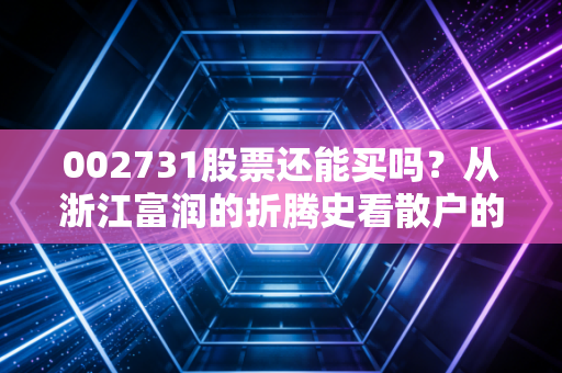 002731股票还能买吗?从浙江富润的折腾史看散户的投资宿命