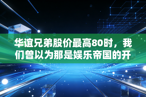 华谊兄弟股价最高80时,我们曾以为那是娱乐帝国的开始,没想到却是最后的狂欢