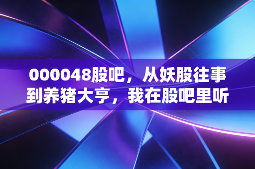 000048股吧,从妖股往事到养猪大亨,我在股吧里听到的悲欢离合