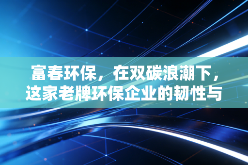 富春环保,在双碳浪潮下,这家老牌环保企业的韧性与困局