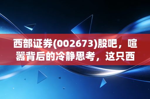 西部证券(002673)股吧,喧嚣背后的冷静思考,这只西北狼还能带我们飞吗?