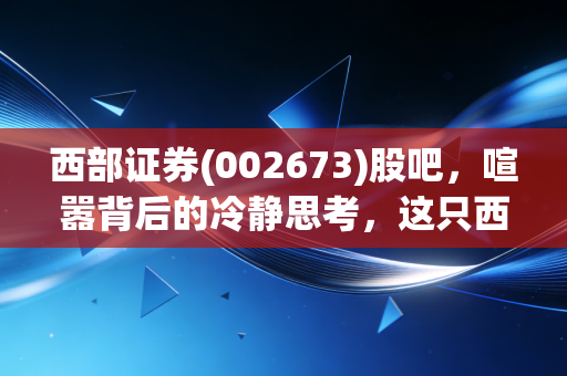 西部证券(002673)股吧,喧嚣背后的冷静思考,这只西北狼还能带我们飞吗?