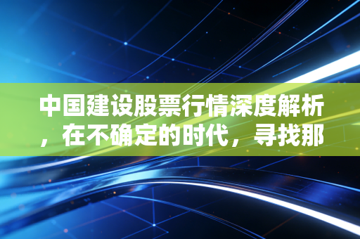 中国建设股票行情深度解析,在不确定的时代,寻找那份稳稳的幸福