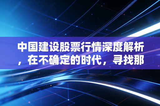 中国建设股票行情深度解析,在不确定的时代,寻找那份稳稳的幸福