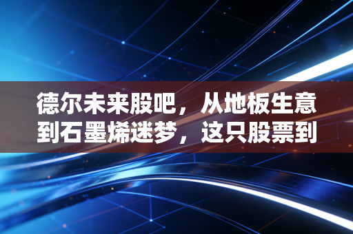 德尔未来股吧,从地板生意到石墨烯迷梦,这只股票到底藏着什么玄机?