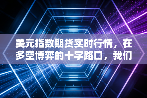 美元指数期货实时行情，在多空博弈的十字路口，我们该如何安放焦虑？