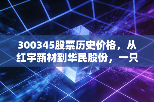 300345股票历史价格,从红宇新材到华民股份,一只创业板股票的整容式逆袭与散户心路历程