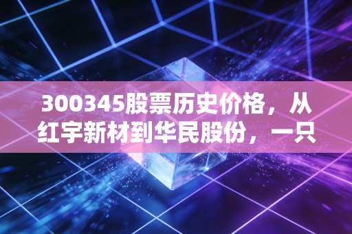 300345股票历史价格,从红宇新材到华民股份,一只创业板股票的整容式逆袭与散户心路历程