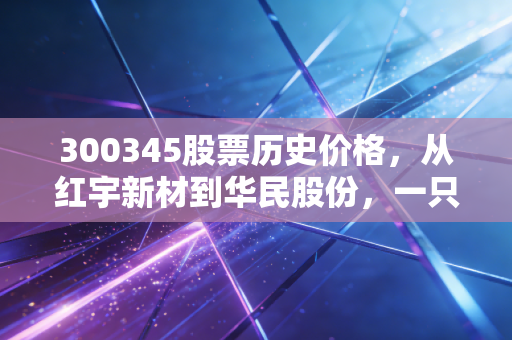 300345股票历史价格,从红宇新材到华民股份,一只创业板股票的整容式逆袭与散户心路历程