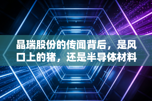 晶瑞股份的传闻背后,是风口上的猪,还是半导体材料的真英雄?