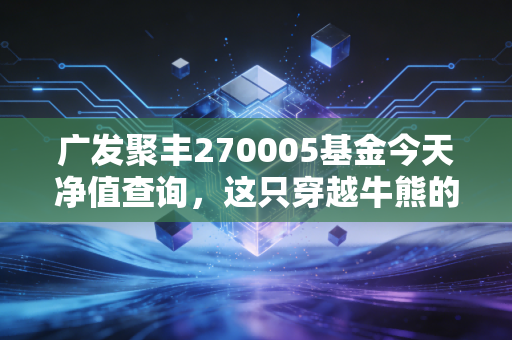 广发聚丰270005基金今天净值查询，这只穿越牛熊的老基，还能帮我们守住财富吗？