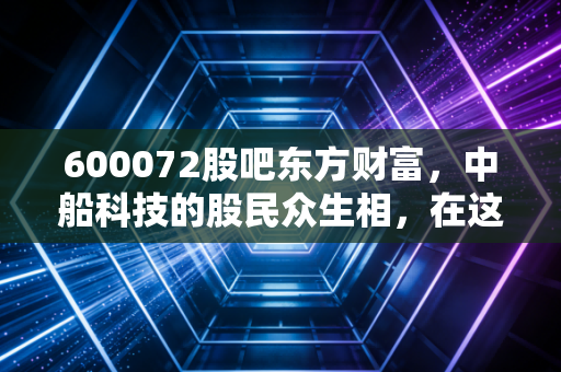 600072股吧东方财富，中船科技的股民众生相，在这艘大船上我们究竟在博弈什么？