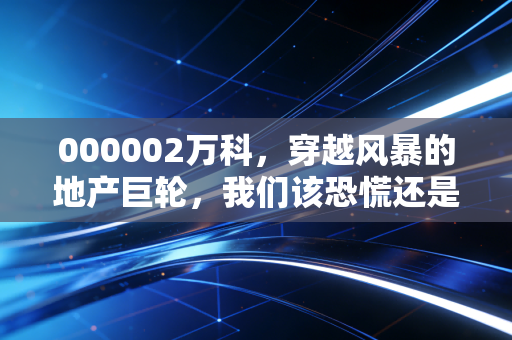 000002万科,穿越风暴的地产巨轮,我们该恐慌还是贪婪?