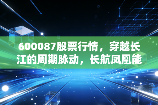 600087股票行情,穿越长江的周期脉动,长航凤凰能否再次起舞?